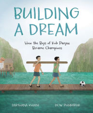 Title: Building a Dream: How the Boys of Koh Panyee Became Champions, Author: Darshana Khiani