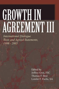 Title: Growth in Agreement III: International Dialogue Texts and Agreed Statements, 1998-2005, Author: Jeffrey Gros