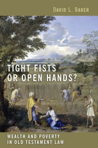 Title: Tight Fists or Open Hands?: Wealth and Poverty in Old Testament Law, Author: David L. Baker