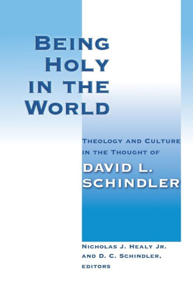 Being Holy in the World: Theology and Culture in the Thought of David L. Schindler