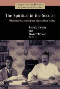 Title: The Spiritual in the Secular: Missionaries and Knowledge about Africa, Author: Patrick Harries