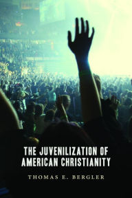 Title: The Juvenilization of American Christianity, Author: Thomas E. Bergler