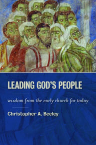 Title: Leading God's People: Wisdom from the Early Church for Today, Author: Christopher A. Beeley