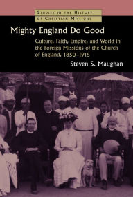 Title: Mighty England Do Good: Culture, Faith, Empire, and World in the Foreign Missions of the Church of England, 1850-1915, Author: Steven S. Maughan