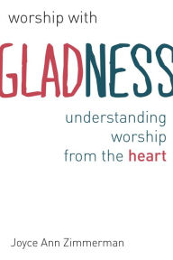 Title: Worship with Gladness: Understanding Worship from the Heart, Author: Joyce Ann Zimmerman