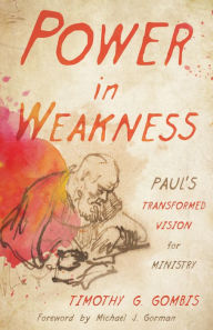 Title: Power in Weakness: Paul's Transformed Vision for Ministry, Author: Timothy G. Gombis