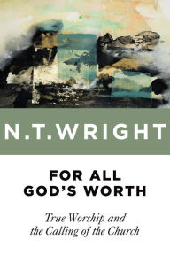 Title: For All God's Worth: True Worship and the Calling of the Church, Author: N. T. Wright