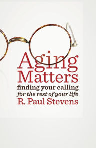 Title: Aging Matters: Finding Your Calling for the Rest of Your Life, Author: R. Paul Stevens