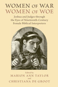 Title: Women of War, Women of Woe: Joshua and Judges through the Eyes of Nineteenth-Century Female Biblical Interpreters, Author: Marion Ann Taylor