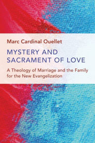 Title: Mystery and Sacrament of Love: A Theology of Marriage and the Family for the New Evangelization, Author: Marc Cardinal Ouellet