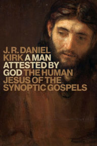 Title: A Man Attested by God: The Human Jesus of the Synoptic Gospels, Author: J. R. Daniel Kirk