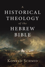 Title: A Historical Theology of the Hebrew Bible, Author: Konrad Schmid