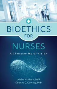 Title: Bioethics for Nurses: A Christian Moral Vision, Author: Alisha N. Mack DNP