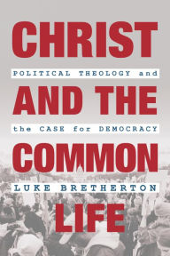 Title: Christ and the Common Life: Political Theology and the Case for Democracy, Author: Luke Bretherton