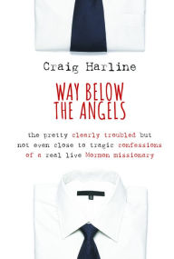 Title: Way Below the Angels: The Pretty Clearly Troubled But Not Even Close to Tragic Confessions of a Real Live Mormon Missionary, Author: Craig  Harline