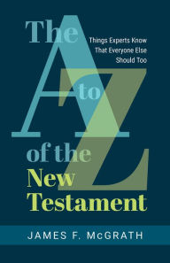 Title: The A to Z of the New Testament: Things Experts Know That Everyone Else Should Too, Author: James F. McGrath