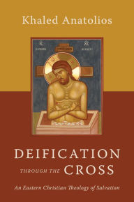 Title: Deification through the Cross: An Eastern Christian Theology of Salvation, Author: Khaled Anatolios