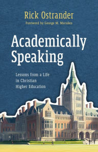 Title: Academically Speaking: Lessons from a Life in Christian Higher Education, Author: Rick Ostrander