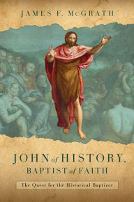 Title: John of History, Baptist of Faith: The Quest for the Historical Baptizer, Author: James F. McGrath