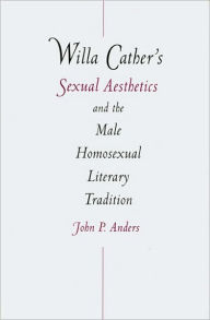 Title: Willa Cather's Sexual Aesthetics and the Male Homosexual Literary Tradition, Author: John P. Anders