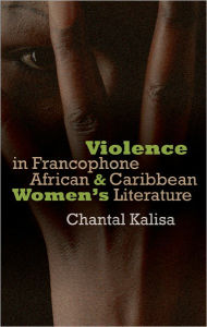 Title: Violence in Francophone African and Caribbean Women's Literature, Author: Marie-Chantal Kalisa