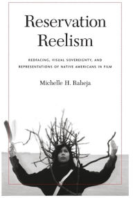 Title: Reservation Reelism: Redfacing, Visual Sovereignty, and Representations of Native Americans in Film, Author: Michelle H. Raheja