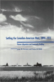Title: Settling the Canadian-American West, 1890-1915: Pioneer Adaptation and Community Building, Author: John W. Bennett