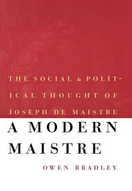 Title: A Modern Maistre: The Social and Political Thought of Joseph de Maistre, Author: Owen Bradley