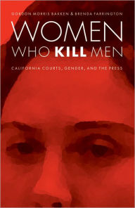 Title: Women Who Kill Men: California Courts, Gender, and the Press, Author: Gordon Morris Bakken