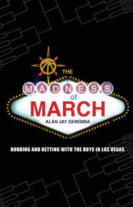 Title: The Madness of March: Bonding and Betting with the Boys in Las Vegas, Author: Alan Jay Zaremba