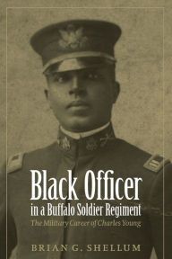 Title: Black Officer in a Buffalo Soldier Regiment: The Military Career of Charles Young, Author: Brian G. Shellum