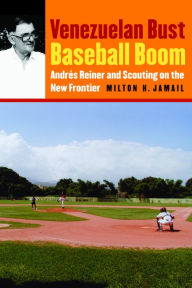 Title: Venezuelan Bust, Baseball Boom: Andrés Reiner and Scouting on the New Frontier, Author: Milton H. Jamail
