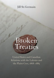 Title: Broken Treaties: United States and Canadian Relations with the Lakotas and the Plains Cree, 1868-1885, Author: Jill St. Germain