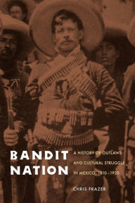 Title: Bandit Nation: A History of Outlaws and Cultural Struggle in Mexico, 1810-1920, Author: Chris Frazer