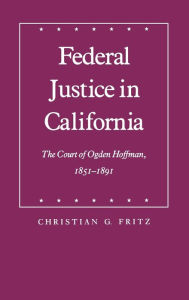 Title: Federal Justice in California: The Court of Ogden Hoffman, 1851-1891, Author: Christian G. Fritz