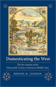 Title: Domesticating the West: The Re-creation of the Nineteenth-Century American Middle Class, Author: Brenda K. Jackson
