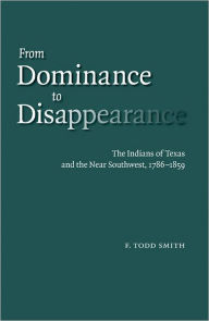 Title: From Dominance to Disappearance: The Indians of Texas and the Near Southwest, 1786-1859, Author: F. Todd Smith