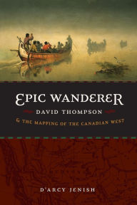 Title: Epic Wanderer: David Thompson and the Mapping of the Canadian West, Author: D'Arcy Jenish