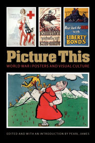 Title: Picture This: World War I Posters and Visual Culture, Author: Pearl James
