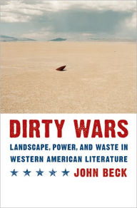 Title: Dirty Wars: Landscape, Power, and Waste in Western American Literature, Author: John Beck