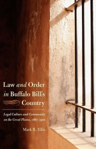 Title: Law and Order in Buffalo Bill's Country: Legal Culture and Community on the Great Plains, 1867-1910, Author: Mark R. Ellis