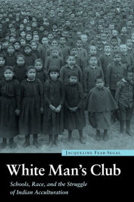 Title: White Man's Club: Schools, Race, and the Struggle of Indian Acculturation, Author: Jacqueline  Fear-Segal