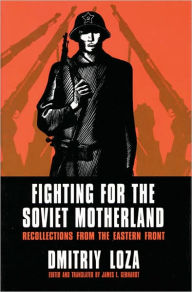 Title: Fighting for the Soviet Motherland: Recollections from the Eastern Front, Author: Dmitriy Loza