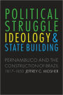 Political Struggle, Ideology, and State Building: Pernambuco and the Construction of Brazil, 1817-1850