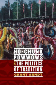 Title: Ho-Chunk Powwows and the Politics of Tradition, Author: Grant Arndt