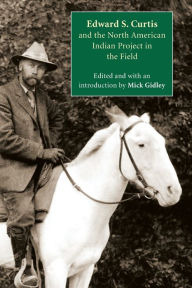 Title: Edward S. Curtis and the North American Indian Project in the Field, Author: Mick Gidley