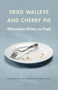 Title: Fried Walleye and Cherry Pie: Midwestern Writers on Food, Author: Peggy Wolff