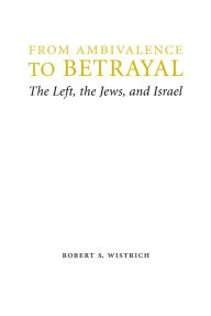 Title: From Ambivalence to Betrayal: The Left, the Jews, and Israel, Author: Robert S. Wistrich