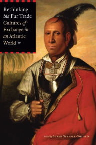 Title: Rethinking the Fur Trade: Cultures of Exchange in an Atlantic World, Author: Susan Sleeper-Smith