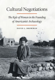 Title: Cultural Negotiations: The Role of Women in the Founding of Americanist Archaeology, Author: David L. Browman